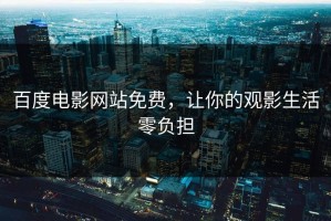 百度电影网站免费，让你的观影生活零负担