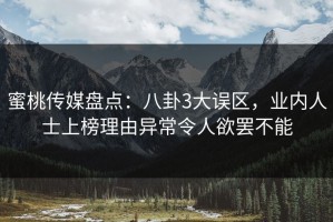 蜜桃传媒盘点：八卦3大误区，业内人士上榜理由异常令人欲罢不能