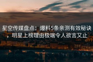 星空传媒盘点：爆料5条亲测有效秘诀，明星上榜理由极端令人欲言又止
