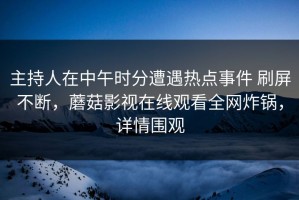 主持人在中午时分遭遇热点事件 刷屏不断，蘑菇影视在线观看全网炸锅，详情围观