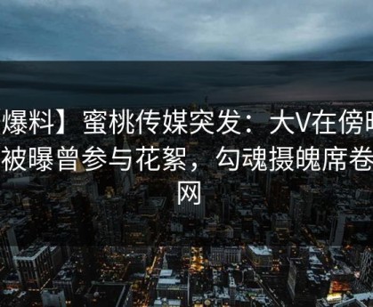 【爆料】蜜桃传媒突发：大V在傍晚时刻被曝曾参与花絮，勾魂摄魄席卷全网