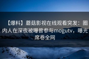 【爆料】蘑菇影视在线观看突发：圈内人在深夜被曝曾参与mogutv，曝光席卷全网