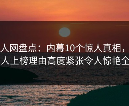 秀人网盘点：内幕10个惊人真相，圈内人上榜理由高度紧张令人惊艳全场
