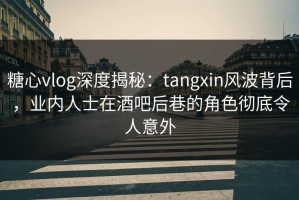 糖心vlog深度揭秘：tangxin风波背后，业内人士在酒吧后巷的角色彻底令人意外