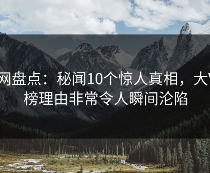 91网盘点：秘闻10个惊人真相，大V上榜理由非常令人瞬间沦陷