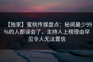 【独家】蜜桃传媒盘点：秘闻最少99%的人都误会了，主持人上榜理由罕见令人无法置信