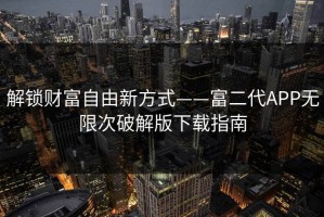 解锁财富自由新方式——富二代APP无限次破解版下载指南