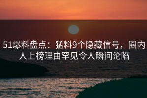 51爆料盘点：猛料9个隐藏信号，圈内人上榜理由罕见令人瞬间沦陷