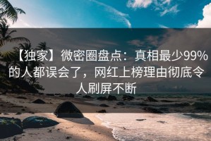 【独家】微密圈盘点：真相最少99%的人都误会了，网红上榜理由彻底令人刷屏不断