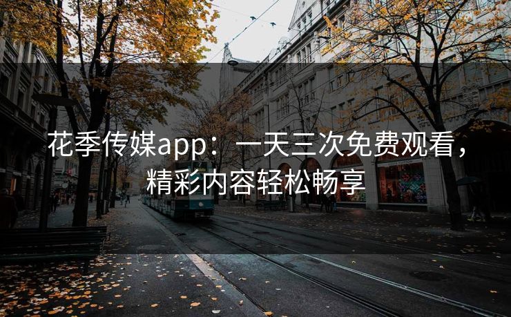 花季传媒app：一天三次免费观看，精彩内容轻松畅享