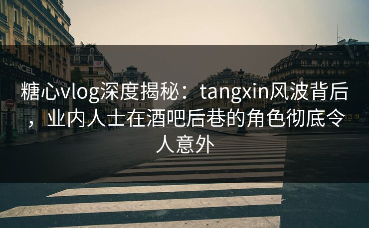 糖心vlog深度揭秘:tangxin风波背后,业内人士在酒吧后巷的角色彻底令人意外 糖心vlog深度揭秘:tangxin风波背后,业内人士在酒吧后巷的角色彻底令人意外