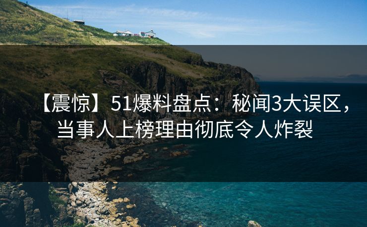 【震惊】51爆料盘点:秘闻3大误区,当事人上榜理由彻底令人炸裂 【震惊】51爆料盘点:秘闻3大误区,当事人上榜理由彻底令人炸裂