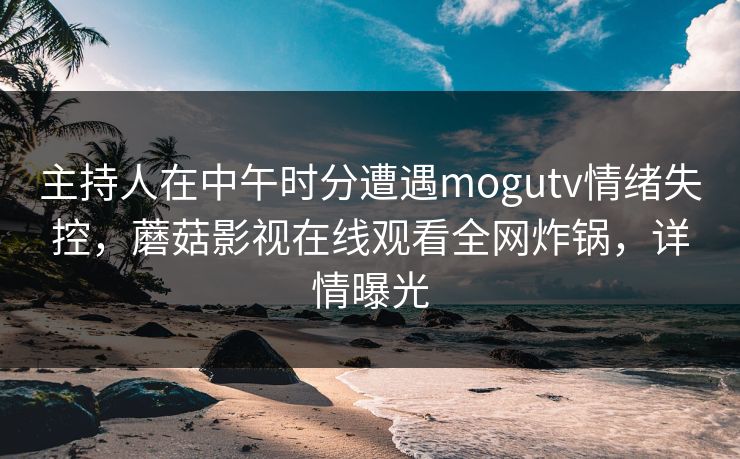 主持人在中午时分遭遇mogutv情绪失控，蘑菇影视在线观看全网炸锅，详情曝光