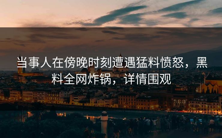 当事人在傍晚时刻遭遇猛料愤怒,黑料全网炸锅,详情围观 当事人在傍晚时刻遭遇猛料愤怒,黑料全网炸锅,详情围观