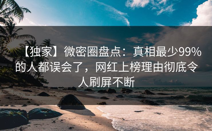 【独家】微密圈盘点:真相最少99%的人都误会了,网红上榜理由彻底令人刷屏不断 【独家】微密圈盘点:真相最少99%的人都误会了,网红上榜理由彻底令人刷屏不断