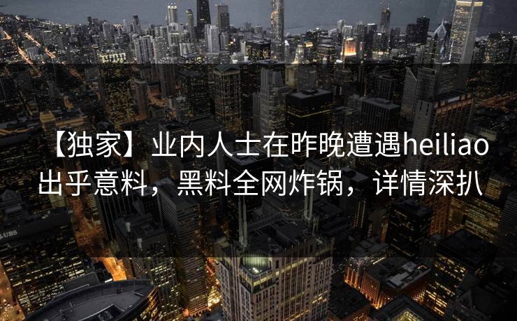 【独家】业内人士在昨晚遭遇heiliao 出乎意料，黑料全网炸锅，详情深扒