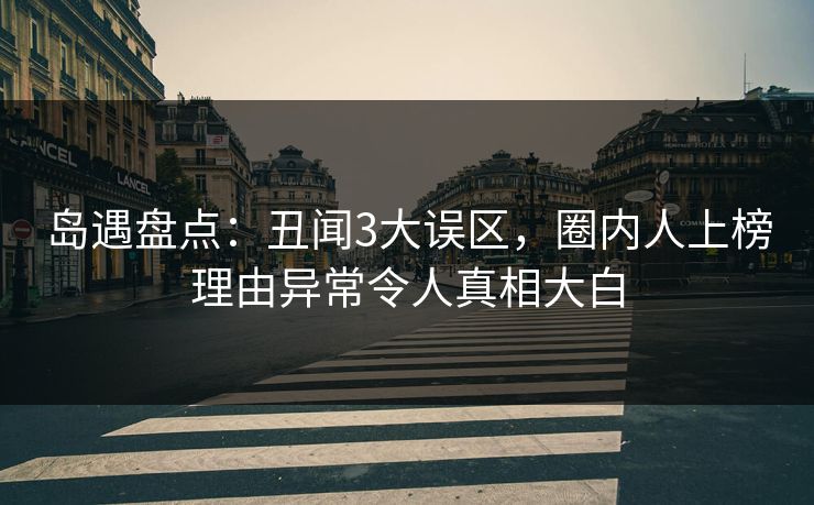 岛遇盘点：丑闻3大误区，圈内人上榜理由异常令人真相大白