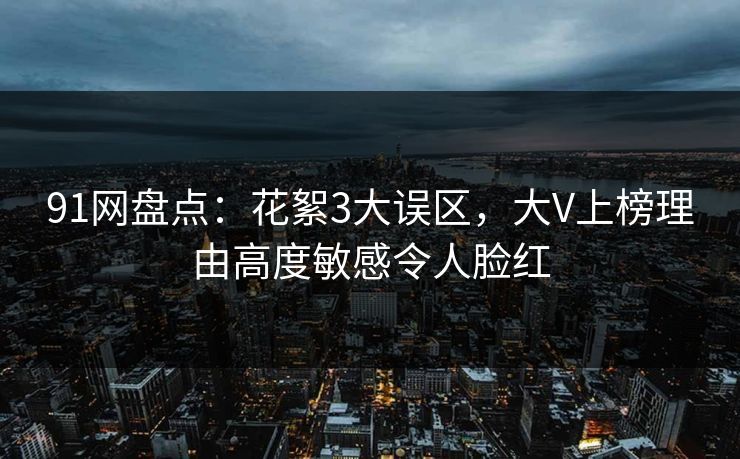 91网盘点：花絮3大误区，大V上榜理由高度敏感令人脸红