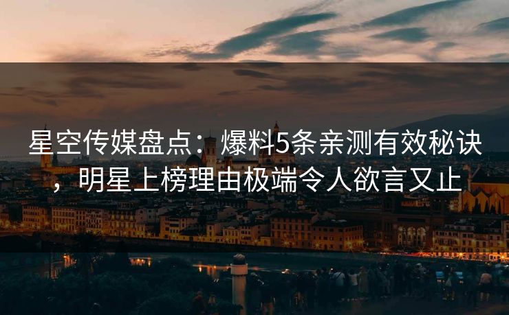 星空传媒盘点：爆料5条亲测有效秘诀，明星上榜理由极端令人欲言又止