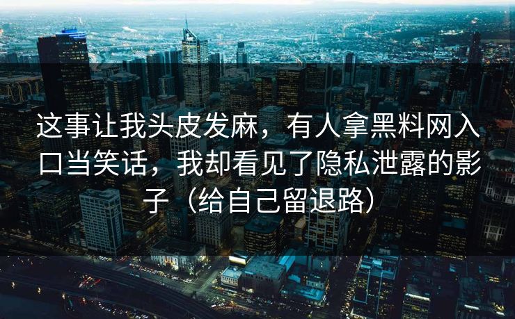 这事让我头皮发麻,有人拿黑料网入口当笑话,我却看见了隐私泄露的影子(给自己留退路) 这事让我头皮发麻,有人拿黑料网入口当笑话,我却看见了隐私泄露的影子(给自己留退路)