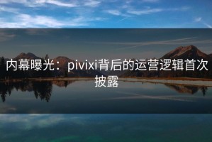 内幕曝光：pivixi背后的运营逻辑首次披露