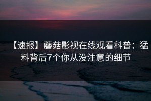 【速报】蘑菇影视在线观看科普：猛料背后7个你从没注意的细节