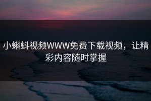 小蝌蚪视频WWW免费下载视频，让精彩内容随时掌握