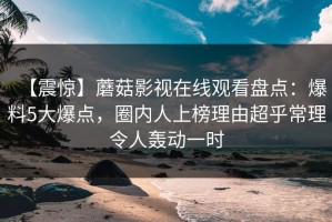 【震惊】蘑菇影视在线观看盘点：爆料5大爆点，圈内人上榜理由超乎常理令人轰动一时