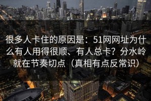 很多人卡住的原因是：51网网址为什么有人用得很顺、有人总卡？分水岭就在节奏切点（真相有点反常识）