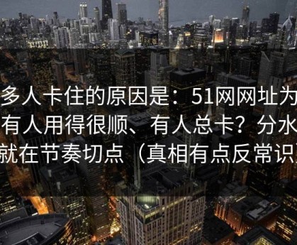 很多人卡住的原因是：51网网址为什么有人用得很顺、有人总卡？分水岭就在节奏切点（真相有点反常识）