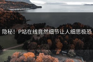 隐秘！P站在线竟然细节让人细思极恐