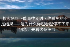 搜索黑料正能量往期时 · 你看见的不是结果——是为什么你越看越停不下来 · 别急，先看这条细节