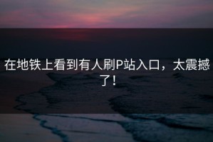 在地铁上看到有人刷P站入口，太震撼了！