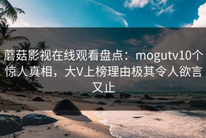 蘑菇影视在线观看盘点：mogutv10个惊人真相，大V上榜理由极其令人欲言又止