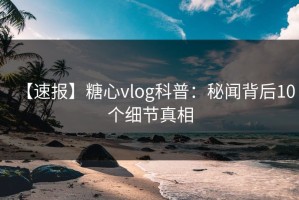 【速报】糖心vlog科普：秘闻背后10个细节真相