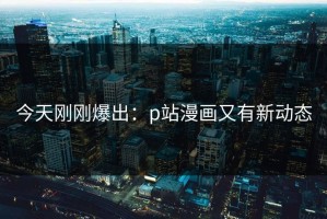 今天刚刚爆出：p站漫画又有新动态