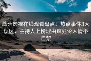 蘑菇影视在线观看盘点：热点事件3大误区，主持人上榜理由疯狂令人情不自禁