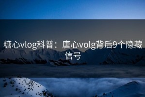 糖心vlog科普：唐心volg背后9个隐藏信号