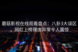 蘑菇影视在线观看盘点：八卦3大误区，网红上榜理由异常令人震惊
