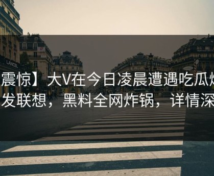 【震惊】大V在今日凌晨遭遇吃瓜爆料引发联想，黑料全网炸锅，详情深扒