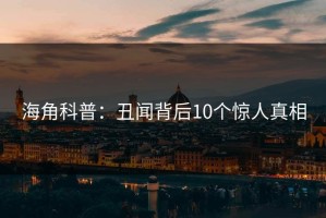 海角科普：丑闻背后10个惊人真相