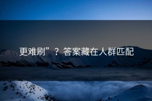 更难刷”？答案藏在人群匹配