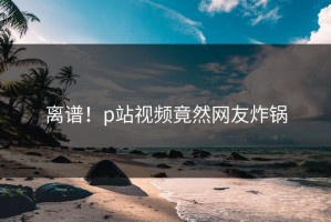 离谱！p站视频竟然网友炸锅