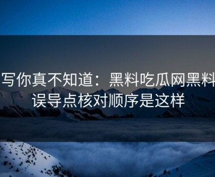 不写你真不知道：黑料吃瓜网黑料的误导点核对顺序是这样