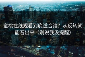 蜜桃在线观看到底适合谁？从反转就能看出来（别说我没提醒）