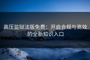 高压监狱法版免费：开启合规与高效的全新知识入口