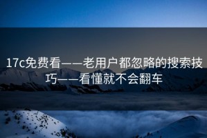 17c免费看——老用户都忽略的搜索技巧——看懂就不会翻车