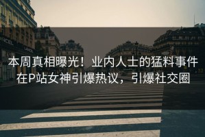 本周真相曝光！业内人士的猛料事件在P站女神引爆热议，引爆社交圈