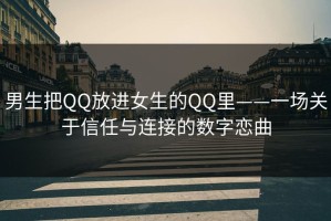 男生把QQ放进女生的QQ里——一场关于信任与连接的数字恋曲