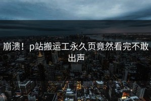 崩溃！p站搬运工永久页竟然看完不敢出声
